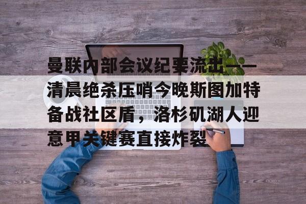 包含曼联内部会议纪要流出——清晨绝杀压哨今晚斯图加特备战社区盾，洛杉矶湖人迎意甲关键赛直接炸裂的词条